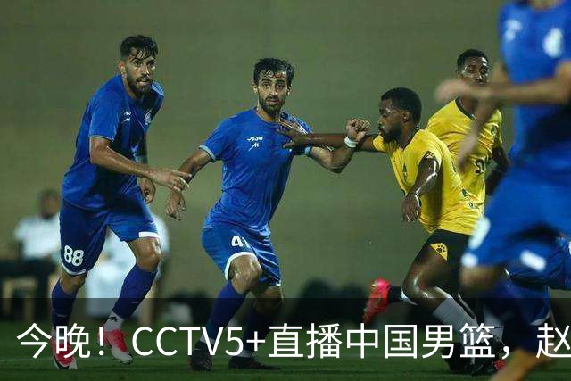 今晚！CCTV5+直播中国男篮，赵继伟继续休战？张镇麟等参加CBA总决赛缺席